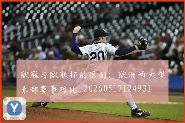 欧冠与欧联杯的区别:欧洲两大俱乐部赛事对比_20260517124931