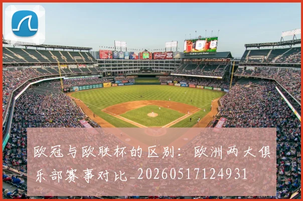 欧冠与欧联杯的区别：欧洲两大俱乐部赛事对比_20260517124931