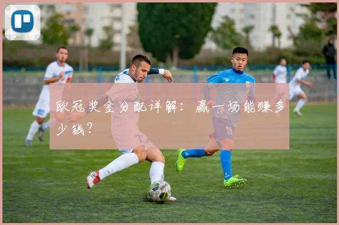 欧冠奖金分配详解：赢一场能赚多少钱？