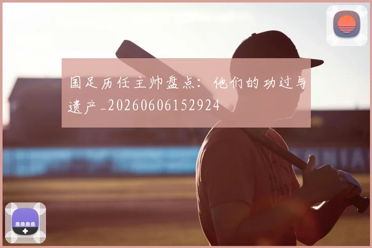 国足历任主帅盘点：他们的功过与遗产_20260606152924