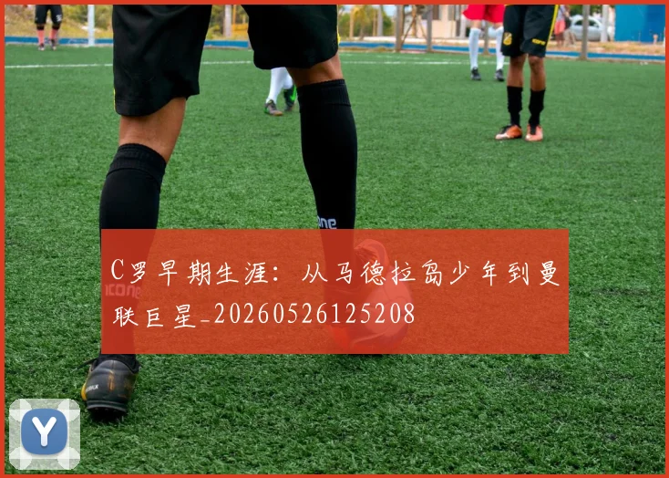 C罗早期生涯：从马德拉岛少年到曼联巨星_20260526125208
