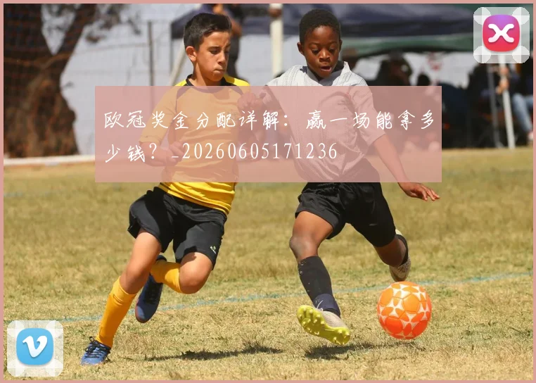 欧冠奖金分配详解：赢一场能拿多少钱？_20260605171236
