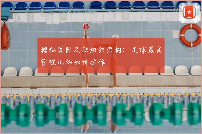 揭秘国际足联组织架构:足球最高管理机构如何运作