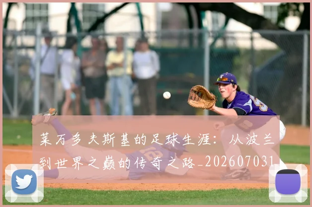 莱万多夫斯基的足球生涯：从波兰到世界之巅的传奇之路_20260703181806