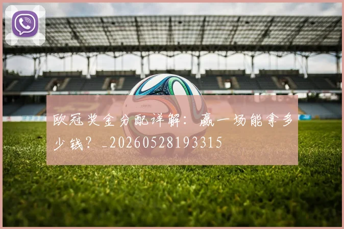 欧冠奖金分配详解：赢一场能拿多少钱？_20260528193315