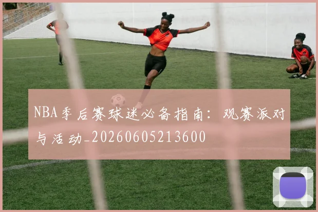 NBA季后赛球迷必备指南：观赛派对与活动_20260605213600