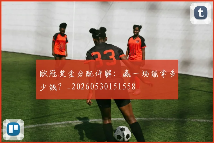 欧冠奖金分配详解：赢一场能拿多少钱？_20260530151558