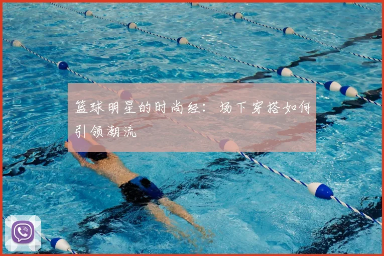 篮球明星的时尚经：场下穿搭如何引领潮流