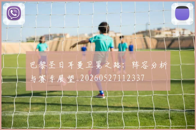 巴黎圣日耳曼卫冕之路：阵容分析与赛季展望_20260527112337