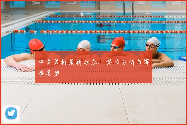 中国男排最新动态:实力分析与赛事展望