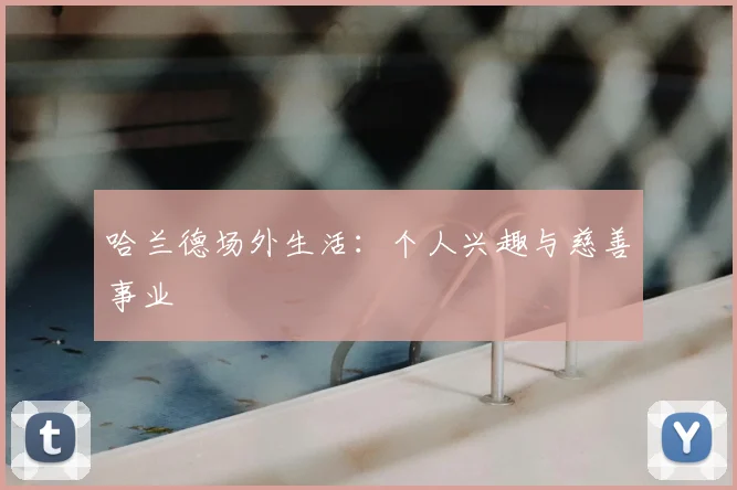 哈兰德场外生活：个人兴趣与慈善事业