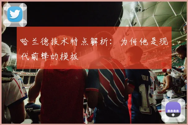 哈兰德技术特点解析：为何他是现代前锋的模板