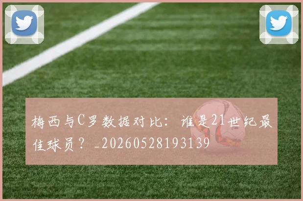 梅西与C罗数据对比：谁是21世纪最佳球员？_20260528193139