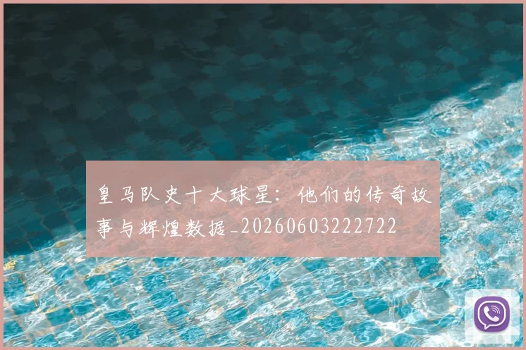皇马队史十大球星：他们的传奇故事与辉煌数据_20260603222722
