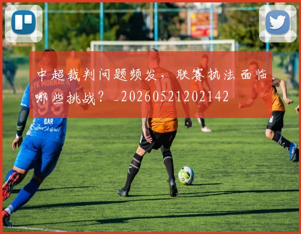 中超裁判问题频发，联赛执法面临哪些挑战？_20260521202142