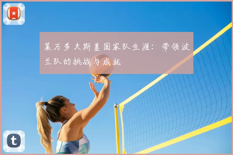 莱万多夫斯基国家队生涯：带领波兰队的挑战与成就