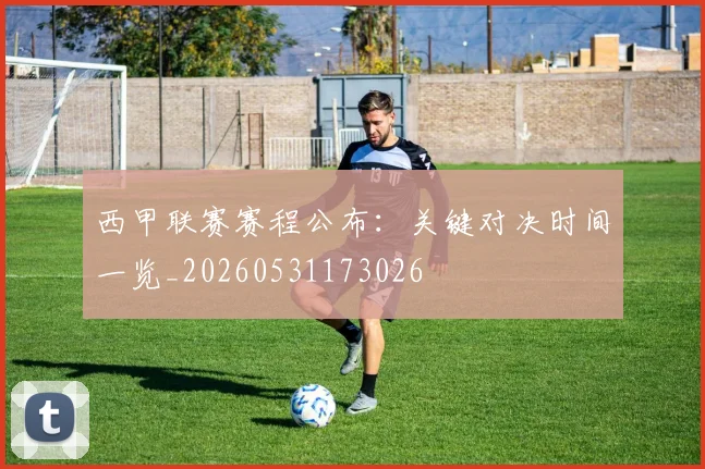 西甲联赛赛程公布:关键对决时间一览_20260531173026