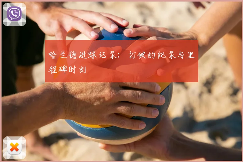 哈兰德进球记录：打破的纪录与里程碑时刻