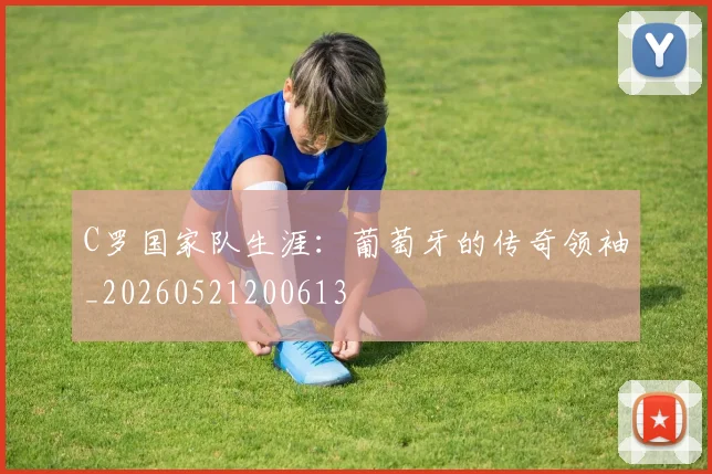 C罗国家队生涯：葡萄牙的传奇领袖_20260521200613