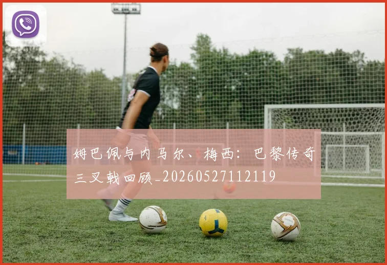 姆巴佩与内马尔、梅西：巴黎传奇三叉戟回顾_20260527112119