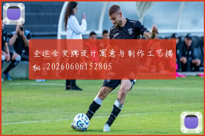 全运会奖牌设计寓意与制作工艺揭秘_20260606152805