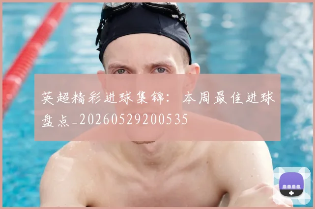 英超精彩进球集锦:本周最佳进球盘点_20260529200535