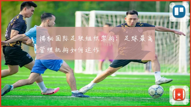 揭秘国际足联组织架构：足球最高管理机构如何运作