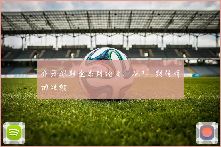 乔丹球鞋全系列指南：从AJ1到传奇的延续