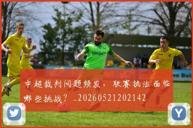 中超裁判问题频发,联赛执法面临哪些挑战?_20260521202142