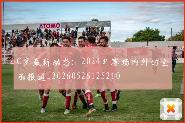 C罗最新动态:2024年赛场内外的全面报道_20260526125210