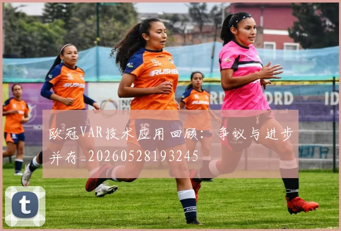 欧冠VAR技术应用回顾：争议与进步并存_20260528193245