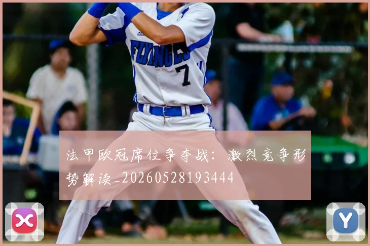 法甲欧冠席位争夺战：激烈竞争形势解读_20260528193444