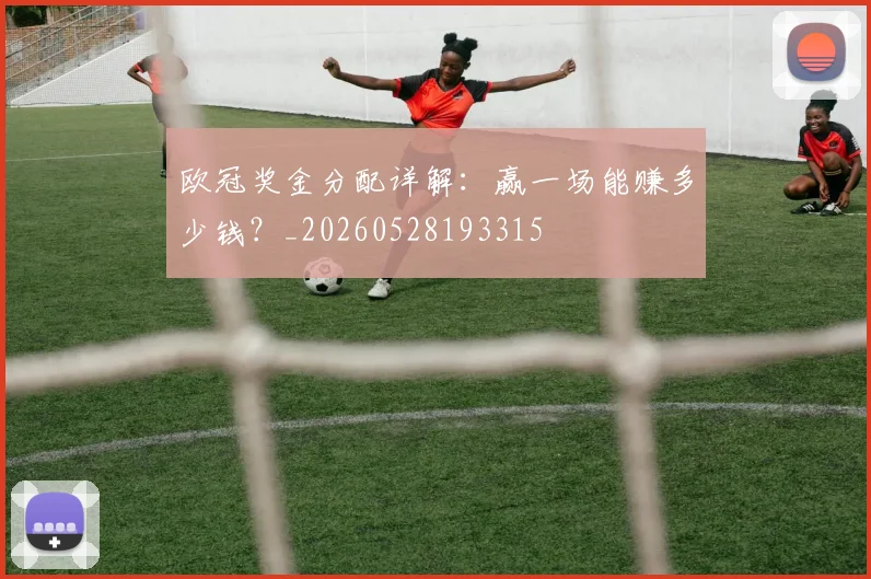 欧冠奖金分配详解:赢一场能赚多少钱?_20260528193315