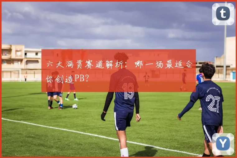 六大满贯赛道解析：哪一场最适合你创造PB？