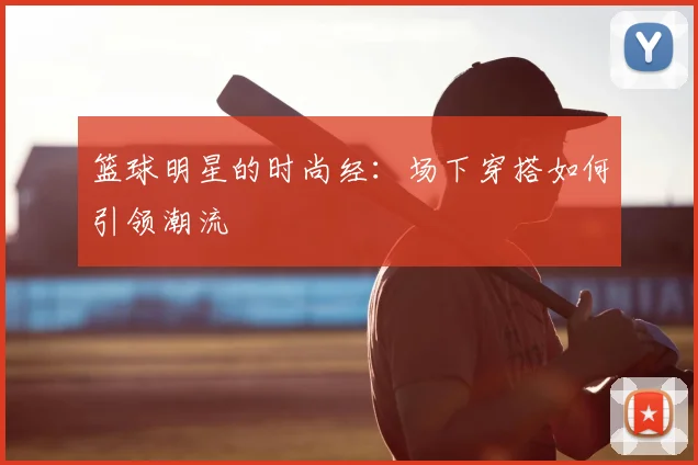 篮球明星的时尚经:场下穿搭如何引领潮流