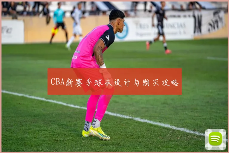 CBA新赛季球衣设计与购买攻略
