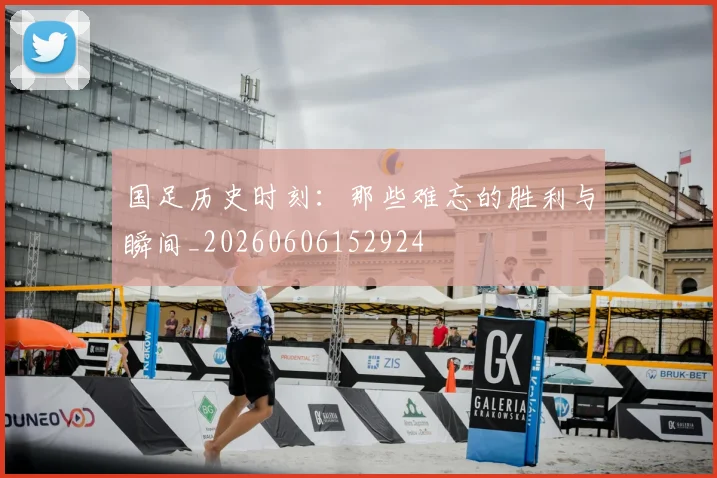 国足历史时刻:那些难忘的胜利与瞬间_20260606152924