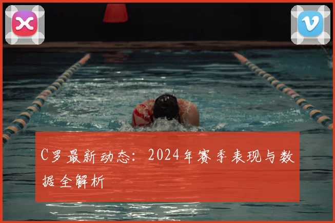 C罗最新动态：2024年赛季表现与数据全解析