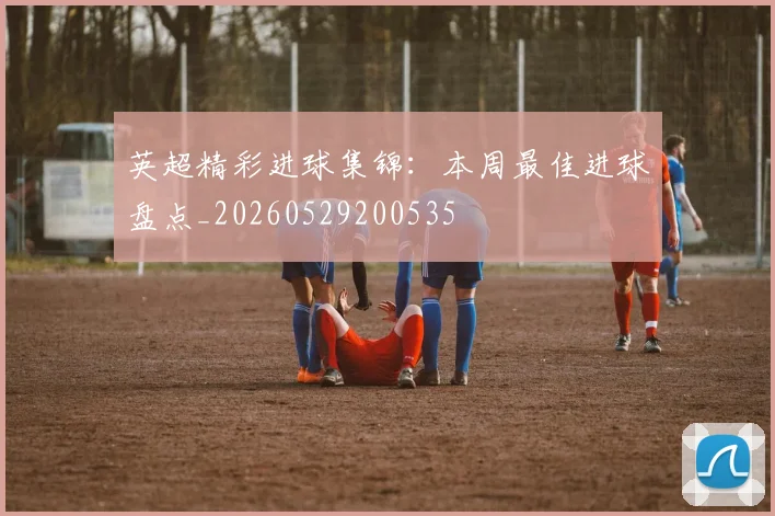 英超精彩进球集锦：本周最佳进球盘点_20260529200535