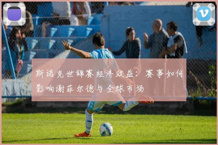 斯诺克世锦赛经济效益：赛事如何影响谢菲尔德与全球市场
