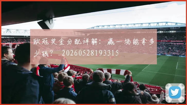 欧冠奖金分配详解:赢一场能拿多少钱?_20260528193315
