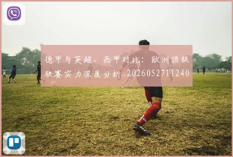 德甲与英超、西甲对比:欧洲顶级联赛实力深度分析_20260527112402