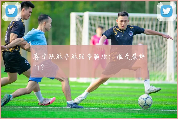 赛季欧冠夺冠赔率解读:谁是最热门?