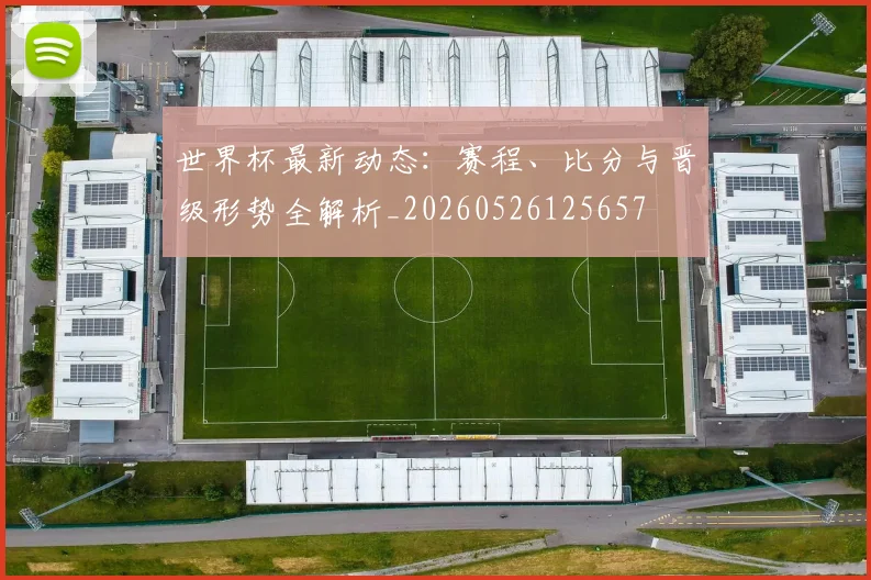 世界杯最新动态:赛程、比分与晋级形势全解析_20260526125657