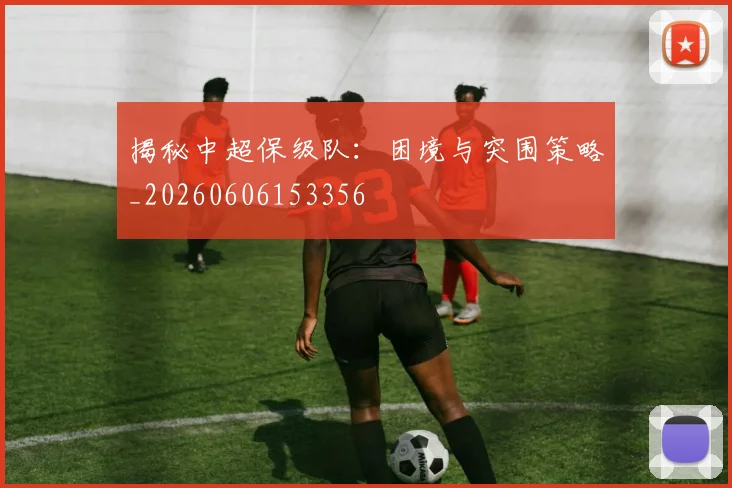 揭秘中超保级队:困境与突围策略_20260606153356