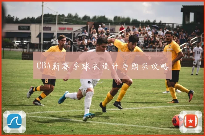 CBA新赛季球衣设计与购买攻略