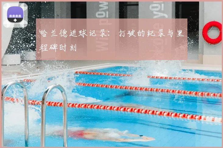 哈兰德进球记录:打破的纪录与里程碑时刻