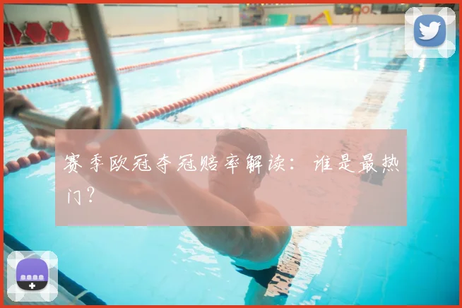 赛季欧冠夺冠赔率解读：谁是最热门？