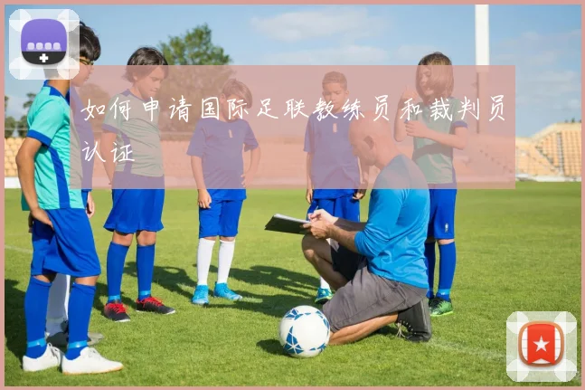 如何申请国际足联教练员和裁判员认证