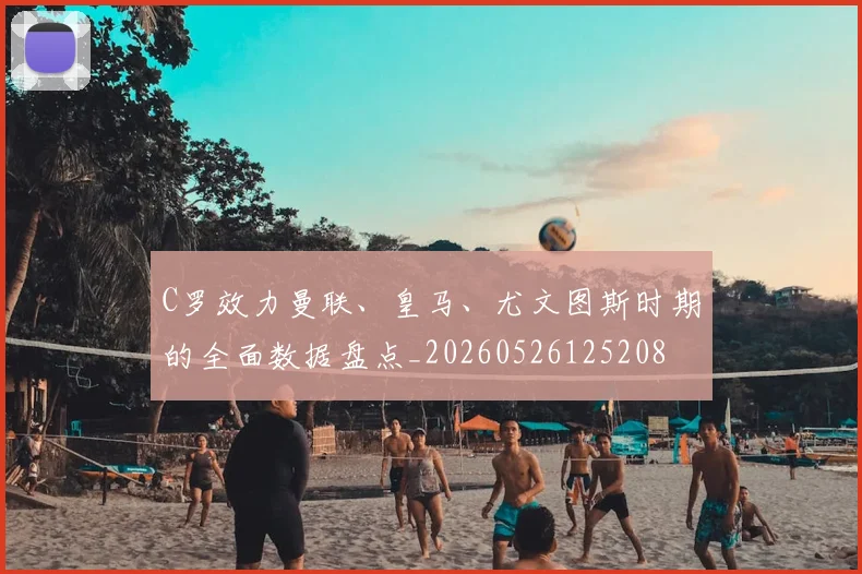C罗效力曼联、皇马、尤文图斯时期的全面数据盘点_20260526125208